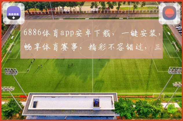 6886体育app安卓下载，一键安装，畅享体育赛事，精彩不容错过，三步轻松体验