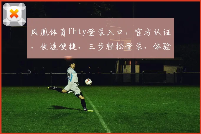 凤凰体育fhty登录入口，官方认证，快速便捷，三步轻松登录，体验精彩赛事