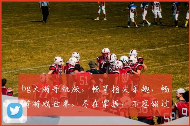 bg大游手机版，畅享指尖乐趣，畅游游戏世界，尽在掌握，不容错过