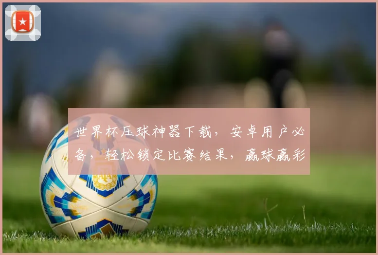 世界杯压球神器下载，安卓用户必备，轻松锁定比赛结果，赢球赢彩，一键下载