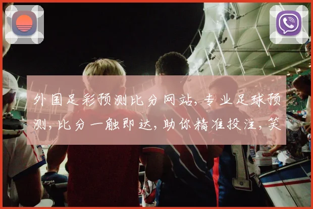 外国足彩预测比分网站,专业足球预测,比分一触即达,助你精准投注,笑傲足彩世界,一网打尽。