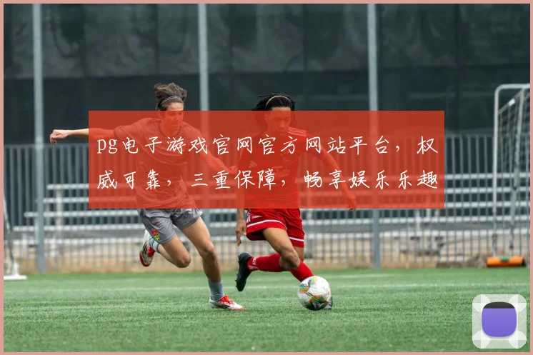 pg电子游戏官网官方网站平台，权威可靠，三重保障，畅享娱乐乐趣