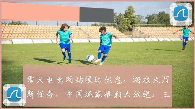 雷火电竞网站限时优惠，游戏大厅新任务，中国玩家福利大放送，三重惊喜等你来抢