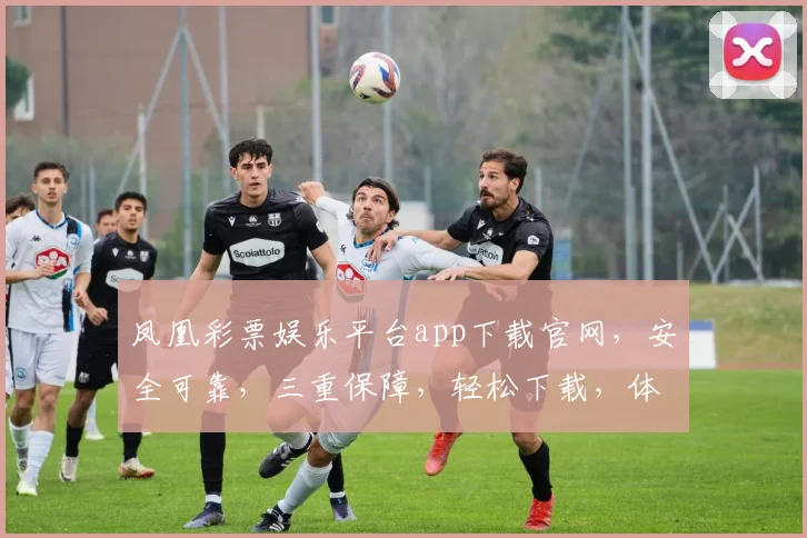 凤凰彩票娱乐平台app下载官网，安全可靠，三重保障，轻松下载，体验非凡娱乐