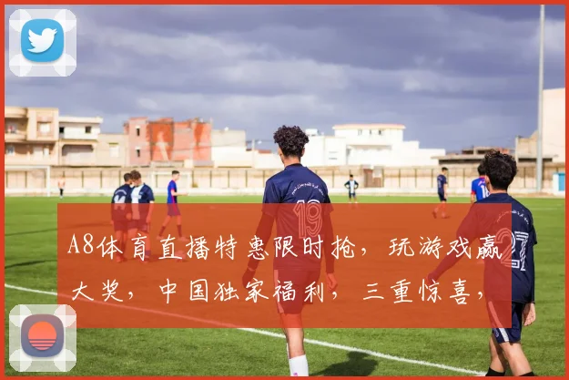 A8体育直播特惠限时抢，玩游戏赢大奖，中国独家福利，三重惊喜，不容错过