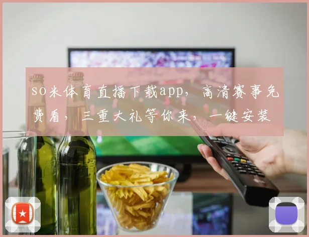 so米体育直播下载app，高清赛事免费看，三重大礼等你来，一键安装，畅享不停，速来体验