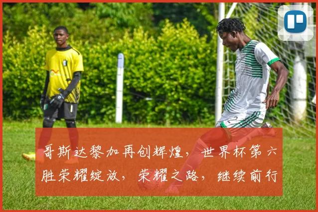 哥斯达黎加再创辉煌，世界杯第六胜荣耀绽放，荣耀之路，继续前行