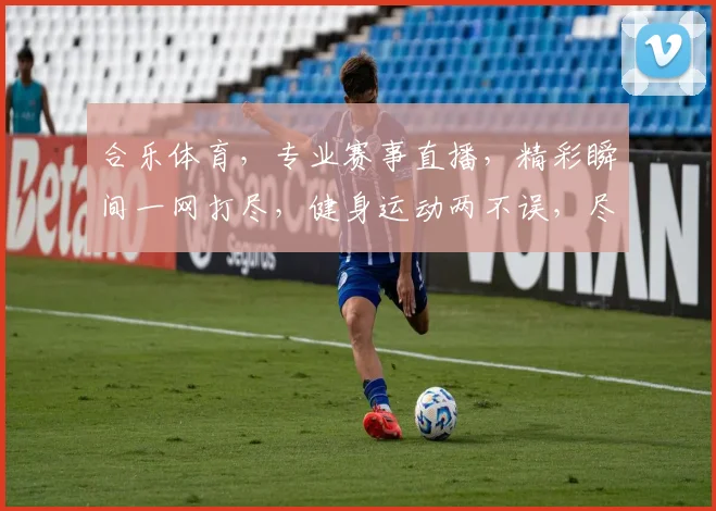 合乐体育，专业赛事直播，精彩瞬间一网打尽，健身运动两不误，尽享体育盛宴