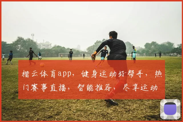 楷云体育app，健身运动好帮手，热门赛事直播，智能推荐，尽享运动乐趣，一应俱全，三步轻松加入