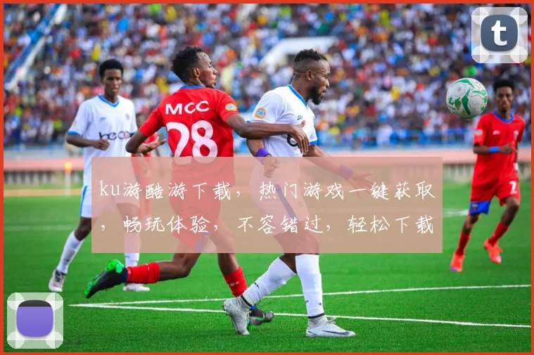ku游酷游下载，热门游戏一键获取，畅玩体验，不容错过，轻松下载