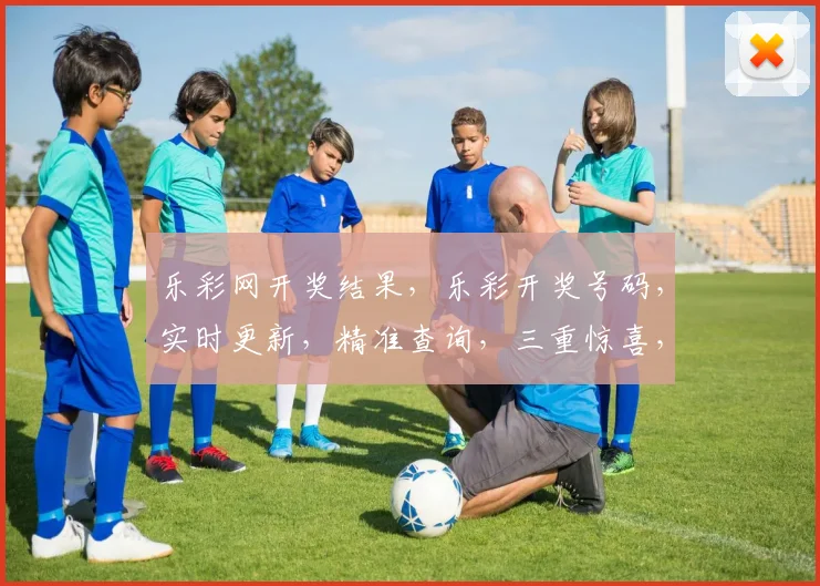 乐彩网开奖结果，乐彩开奖号码，实时更新，精准查询，三重惊喜，不容错过