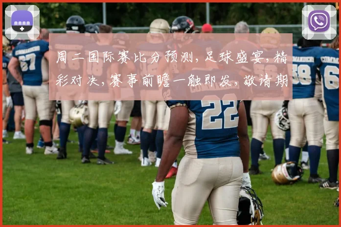 周二国际赛比分预测,足球盛宴,精彩对决,赛事前瞻一触即发,敬请期待