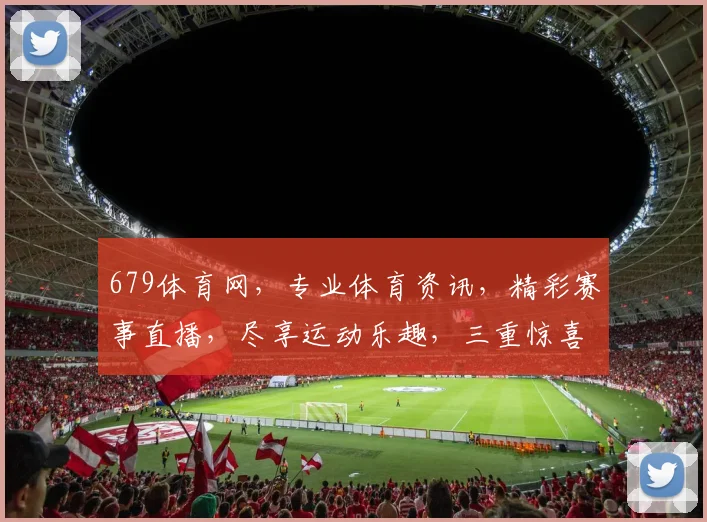 679体育网，专业体育资讯，精彩赛事直播，尽享运动乐趣，三重惊喜等你来
