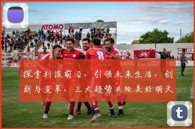 探索科技前沿，引领未来生活，创新与变革，三大趋势共绘美好明天，科技赋能社会。