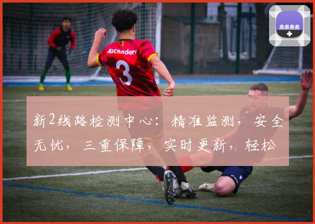 新2线路检测中心：精准监测，安全无忧，三重保障，实时更新，轻松查线。