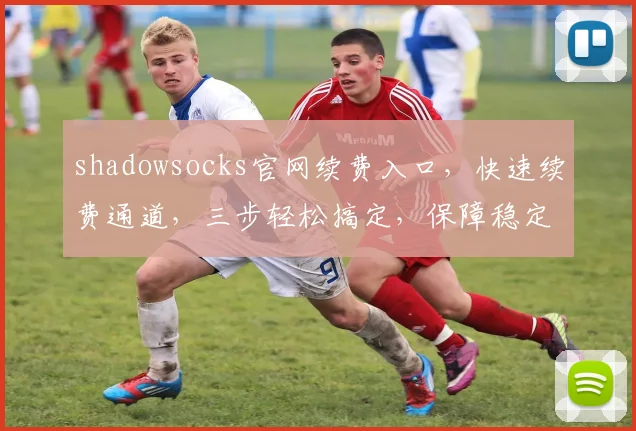 shadowsocks官网续费入口，快速续费通道，三步轻松搞定，保障稳定连接，不容错过