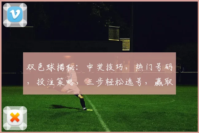 双色球揭秘：中奖技巧，热门号码，投注策略，三步轻松选号，赢取大奖