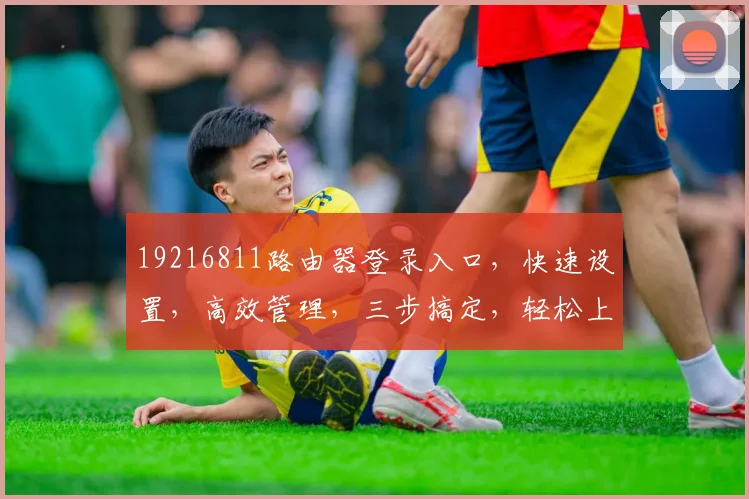 19216811路由器登录入口，快速设置，高效管理，三步搞定，轻松上手