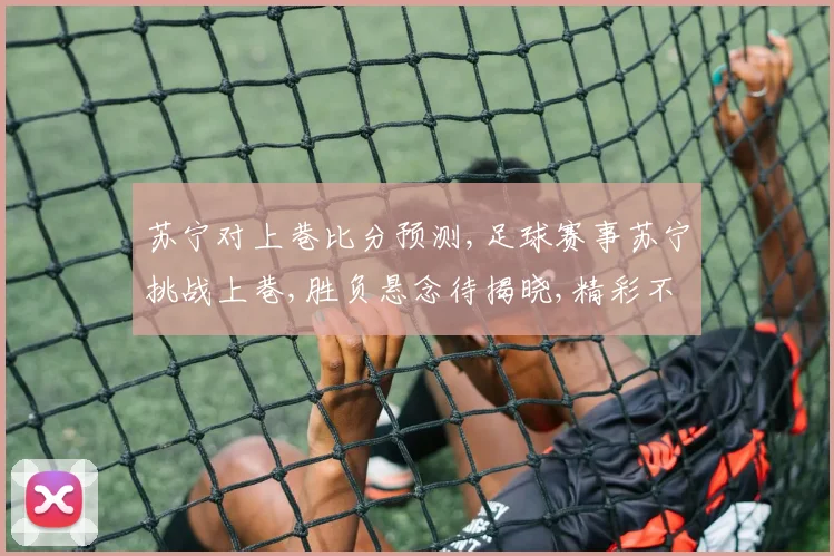 苏宁对上巷比分预测,足球赛事苏宁挑战上巷,胜负悬念待揭晓,精彩不容错过,悬念一触即发。